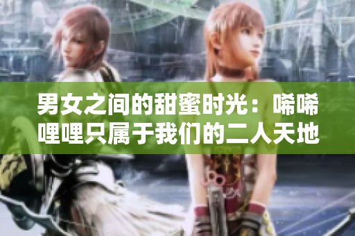 男女之间的甜蜜时光：唏唏哩哩只属于我们的二人天地