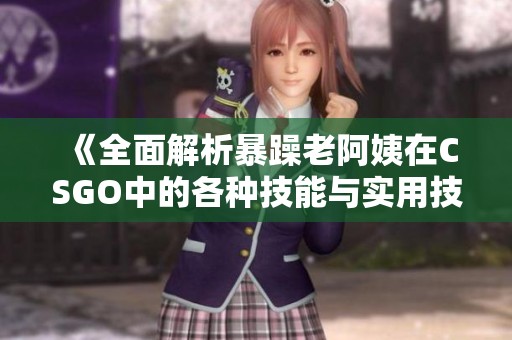 《全面解析暴躁老阿姨在CSGO中的各种技能与实用技巧》