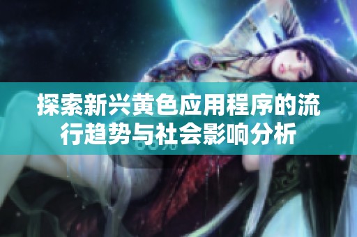 探索新兴黄色应用程序的流行趋势与社会影响分析