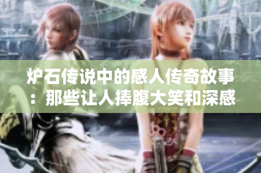 炉石传说中的感人传奇故事：那些让人捧腹大笑和深感触动的瞬间解析