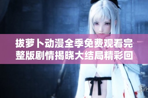 拔萝卜动漫全季免费观看完整版剧情揭晓大结局精彩回顾