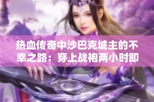 热血传奇中沙巴克城主的不幸之路：穿上战袍两小时即被击败的悲惨经历解析