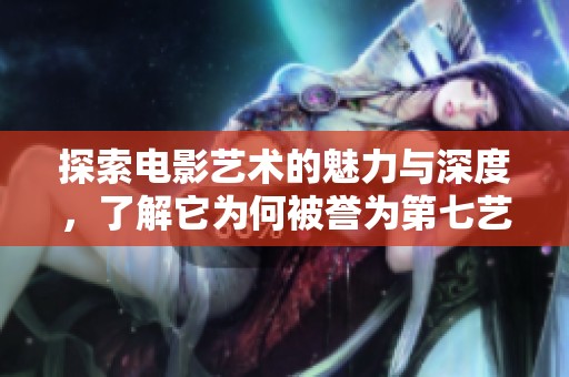 探索电影艺术的魅力与深度，了解它为何被誉为第七艺术