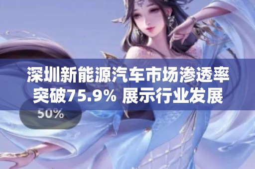 深圳新能源汽车市场渗透率突破75.9% 展示行业发展新趋势与机遇