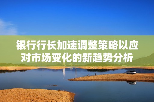 银行行长加速调整策略以应对市场变化的新趋势分析