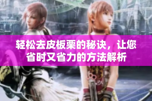 轻松去皮板栗的秘诀，让您省时又省力的方法解析