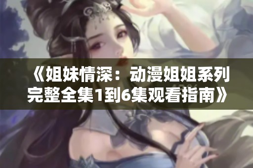 《姐妹情深：动漫姐姐系列完整全集1到6集观看指南》
