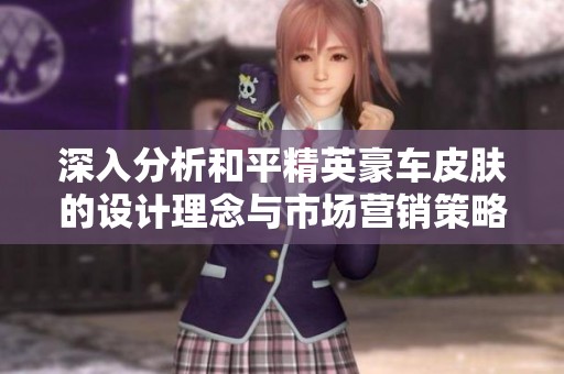 深入分析和平精英豪车皮肤的设计理念与市场营销策略背后的独特考量与影响