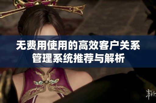 无费用使用的高效客户关系管理系统推荐与解析
