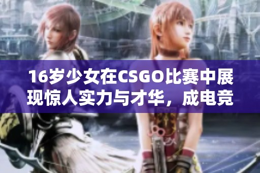 16岁少女在CSGO比赛中展现惊人实力与才华，成电竞新星