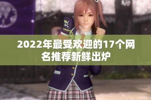 2022年最受欢迎的17个网名推荐新鲜出炉