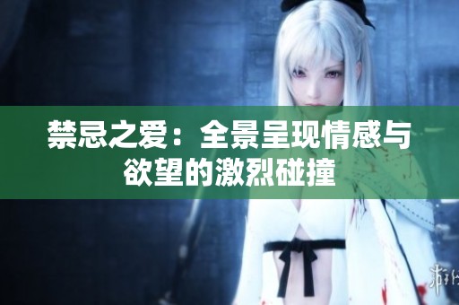 禁忌之爱：全景呈现情感与欲望的激烈碰撞