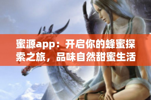 蜜源app：开启你的蜂蜜探索之旅，品味自然甜蜜生活