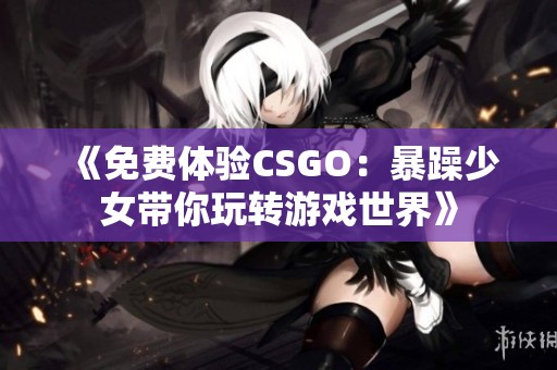 《免费体验CSGO：暴躁少女带你玩转游戏世界》