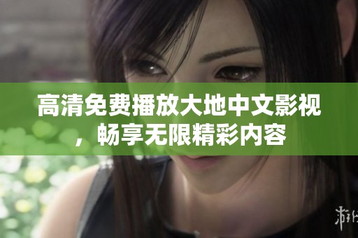 高清免费播放大地中文影视，畅享无限精彩内容