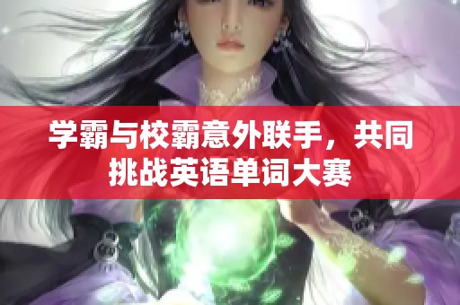 学霸与校霸意外联手，共同挑战英语单词大赛