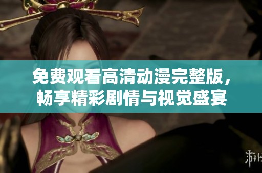 免费观看高清动漫完整版，畅享精彩剧情与视觉盛宴