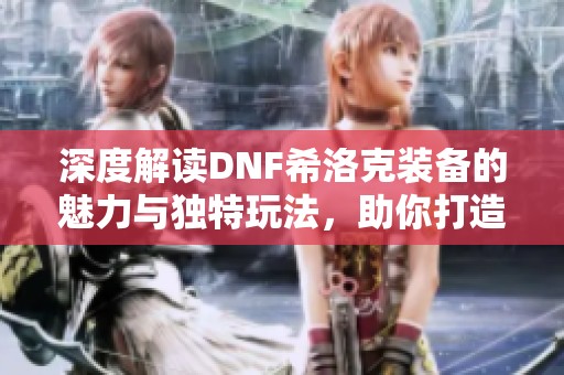 深度解读DNF希洛克装备的魅力与独特玩法，助你打造专属幻影之力攻略分享