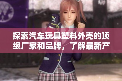 探索汽车玩具塑料外壳的顶级厂家和品牌，了解最新产品图片和热销信息