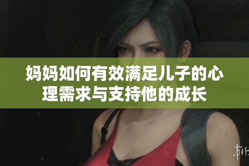 妈妈如何有效满足儿子的心理需求与支持他的成长