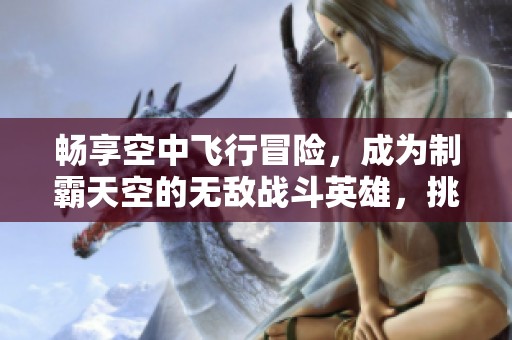 畅享空中飞行冒险，成为制霸天空的无敌战斗英雄，挑战极限体验无限刺激
