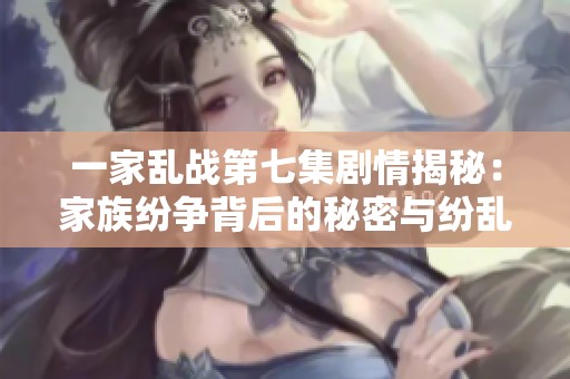 一家乱战第七集剧情揭秘：家族纷争背后的秘密与纷乱关系