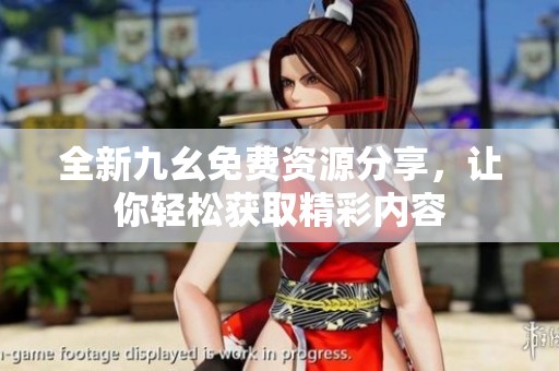 全新九幺免费资源分享，让你轻松获取精彩内容