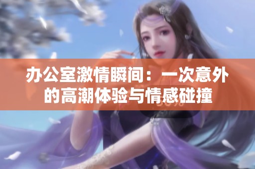 办公室激情瞬间：一次意外的高潮体验与情感碰撞