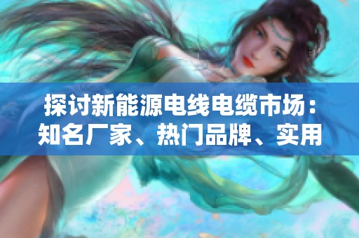 探讨新能源电线电缆市场：知名厂家、热门品牌、实用图片与热帖分享