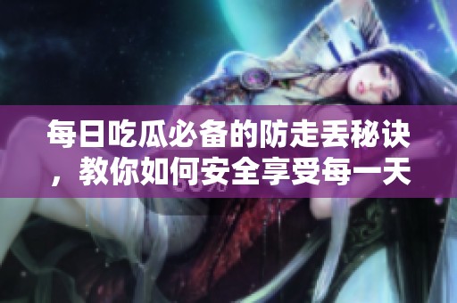 每日吃瓜必备的防走丢秘诀，教你如何安全享受每一天
