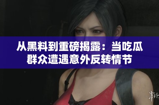 从黑料到重磅揭露：当吃瓜群众遭遇意外反转情节