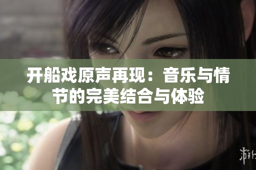 开船戏原声再现：音乐与情节的完美结合与体验