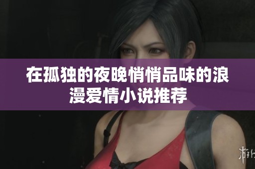 在孤独的夜晚悄悄品味的浪漫爱情小说推荐
