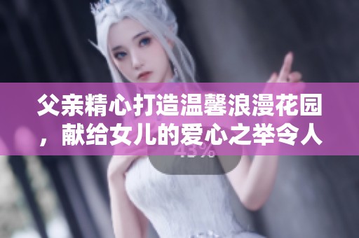 父亲精心打造温馨浪漫花园，献给女儿的爱心之举令人感动，实为模范好爸爸