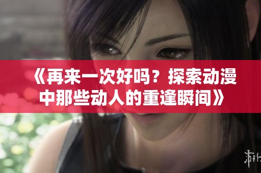 《再来一次好吗？探索动漫中那些动人的重逢瞬间》