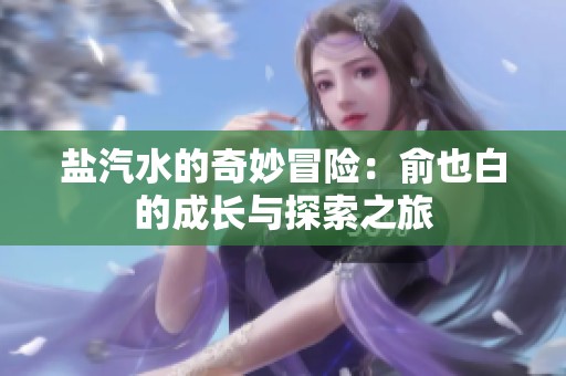 盐汽水的奇妙冒险：俞也白的成长与探索之旅
