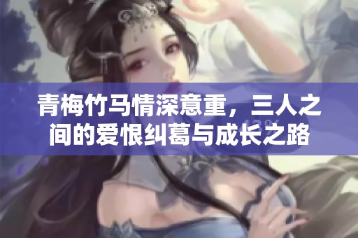 青梅竹马情深意重，三人之间的爱恨纠葛与成长之路