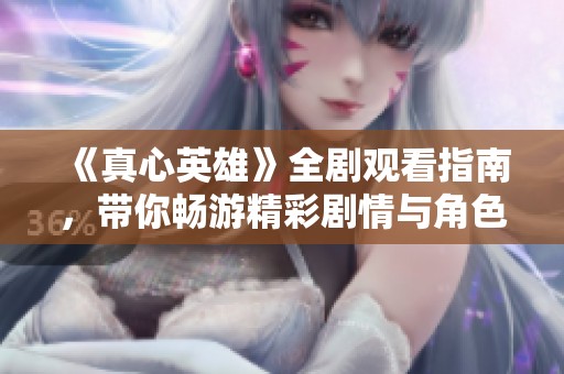 《真心英雄》全剧观看指南，带你畅游精彩剧情与角色魅力