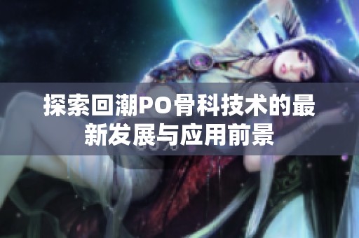 探索回潮PO骨科技术的最新发展与应用前景