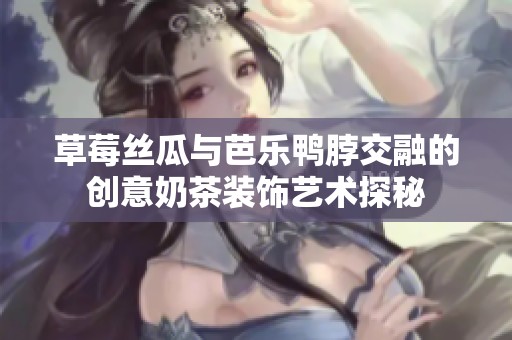草莓丝瓜与芭乐鸭脖交融的创意奶茶装饰艺术探秘