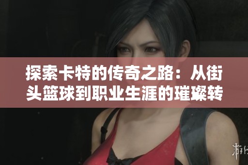 探索卡特的传奇之路：从街头篮球到职业生涯的璀璨转型与辉煌成就