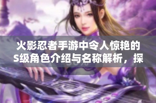 火影忍者手游中令人惊艳的S级角色介绍与名称解析，探索角色背后的故事与能力