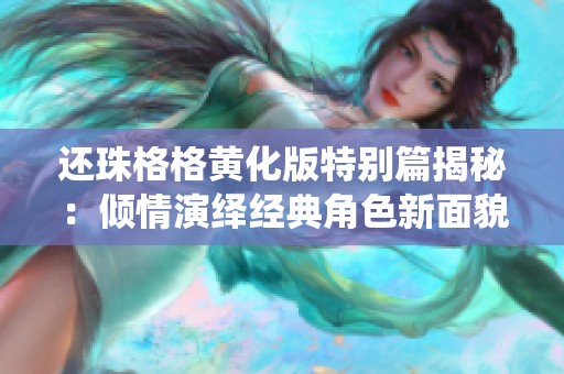 还珠格格黄化版特别篇揭秘：倾情演绎经典角色新面貌