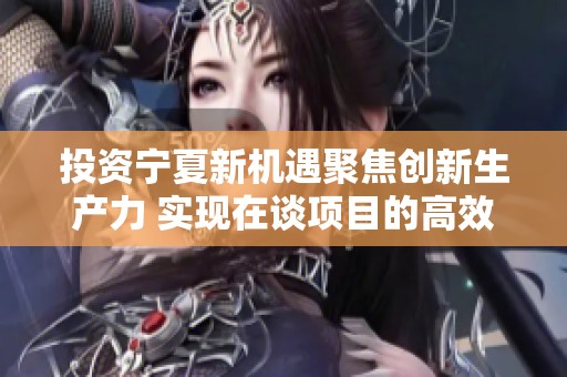 投资宁夏新机遇聚焦创新生产力 实现在谈项目的高效落地与务实发展