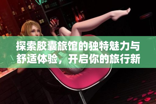 探索胶囊旅馆的独特魅力与舒适体验，开启你的旅行新选择