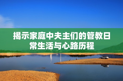 揭示家庭中夫主们的管教日常生活与心路历程