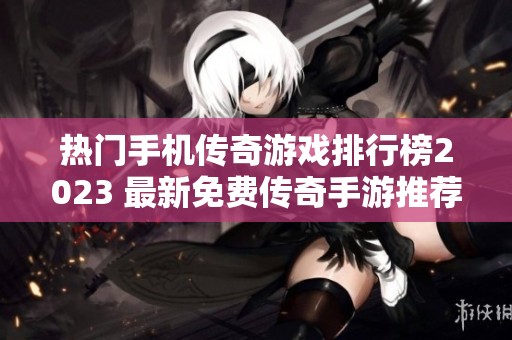 热门手机传奇游戏排行榜2023 最新免费传奇手游推荐与评测