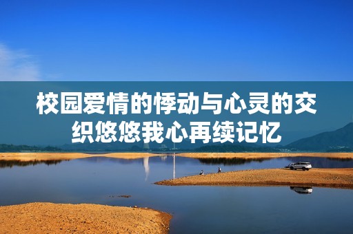校园爱情的悸动与心灵的交织悠悠我心再续记忆