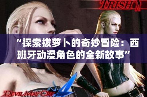 “探索拔萝卜的奇妙冒险：西班牙动漫角色的全新故事”