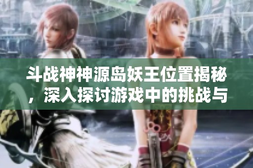 斗战神神源岛妖王位置揭秘，深入探讨游戏中的挑战与策略解析